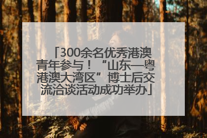 300余名优秀港澳青年参与！“山东—粤港澳大湾区”博士后交流洽谈活动成功举办