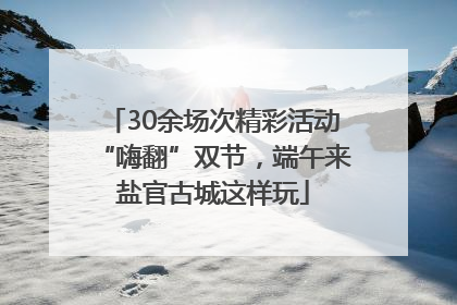 30余场次精彩活动“嗨翻”双节，端午来盐官古城这样玩