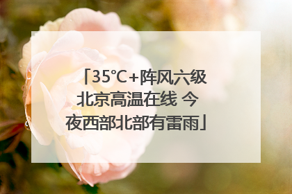 35℃+阵风六级 北京高温在线 今夜西部北部有雷雨