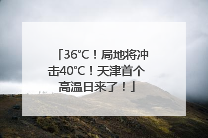 36℃！局地将冲击40℃！天津首个高温日来了！