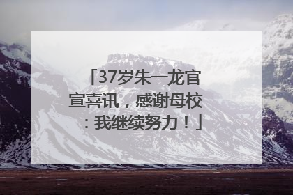 37岁朱一龙官宣喜讯，感谢母校：我继续努力！