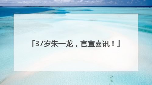 37岁朱一龙，官宣喜讯！