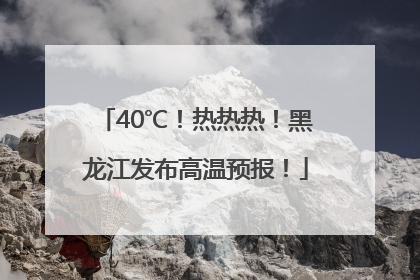 40℃！热热热！黑龙江发布高温预报！