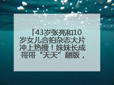 43岁张亮和10岁女儿合拍杂志大片冲上热搜！妹妹长成哥哥“天天”翻版，超模范十足