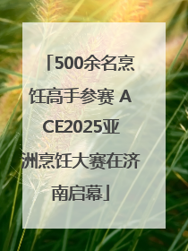 500余名烹饪高手参赛 ACE2025亚洲烹饪大赛在济南启幕