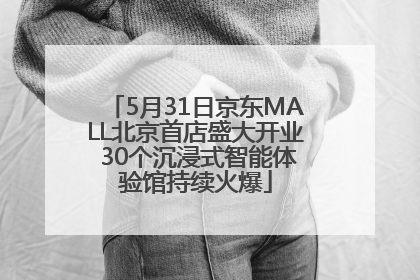 5月31日京东MALL北京首店盛大开业 30个沉浸式智能体验馆持续火爆