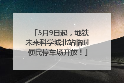 5月9日起，地铁未来科学城北站临时便民停车场开放！
