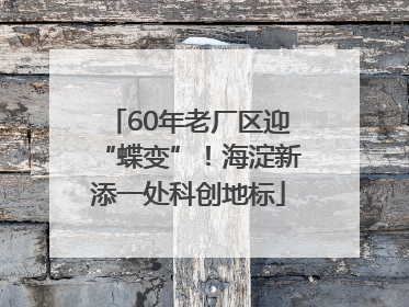60年老厂区迎“蝶变”！海淀新添一处科创地标