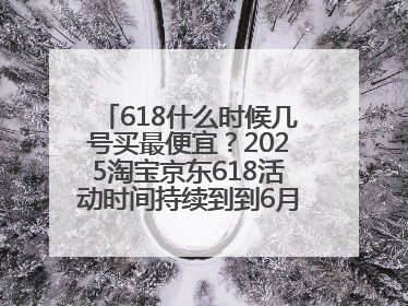 618什么时候几号买最便宜？2025淘宝京东618活动时间持续到到6月20日结束！