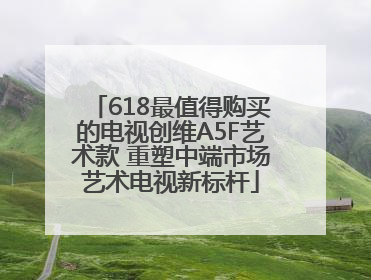 618最值得购买的电视创维A5F艺术款 重塑中端市场艺术电视新标杆