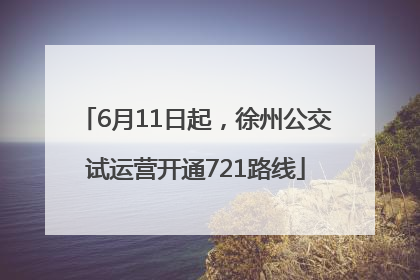 6月11日起，徐州公交试运营开通721路线