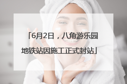 6月2日，八角游乐园地铁站因施工正式封站