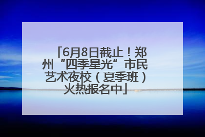 6月8日截止！郑州“四季星光”市民艺术夜校（夏季班）火热报名中