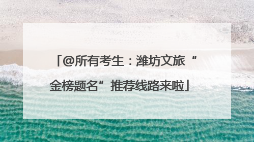 @所有考生：潍坊文旅“金榜题名”推荐线路来啦
