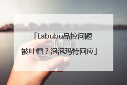 Labubu品控问题被吐槽？泡泡玛特回应