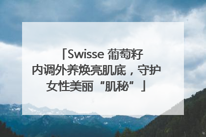 Swisse 葡萄籽内调外养焕亮肌底，守护女性美丽“肌秘”