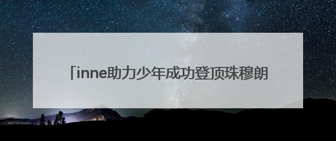 inne助力少年成功登顶珠穆朗玛峰！用科学营养点燃青春梦想